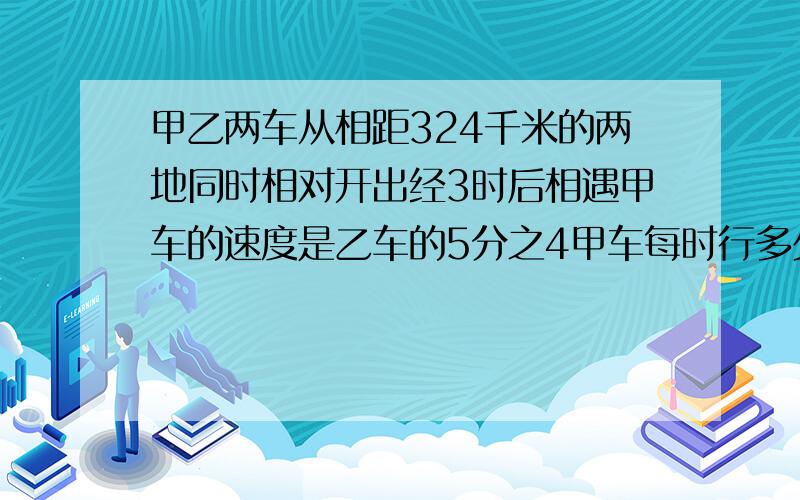 甲乙两车从相距324千米的两地同时相对开出经3时后相遇甲车的速度是乙车的5分之4甲车每时行多少千米（方程