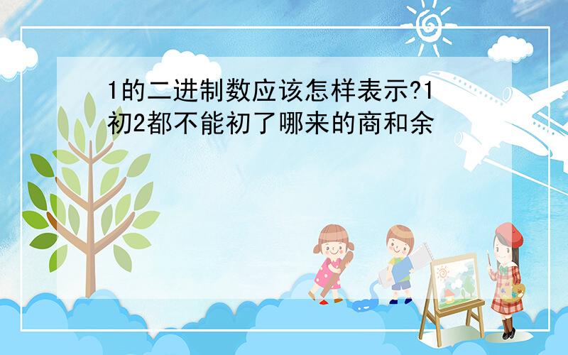 1的二进制数应该怎样表示?1初2都不能初了哪来的商和余