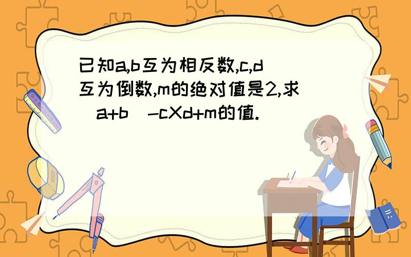 已知a,b互为相反数,c,d互为倒数,m的绝对值是2,求（a+b)-cXd+m的值.