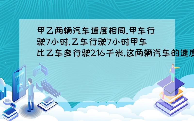 甲乙两辆汽车速度相同.甲车行驶7小时.乙车行驶7小时甲车比乙车多行驶216千米.这两辆汽车的速度是多少