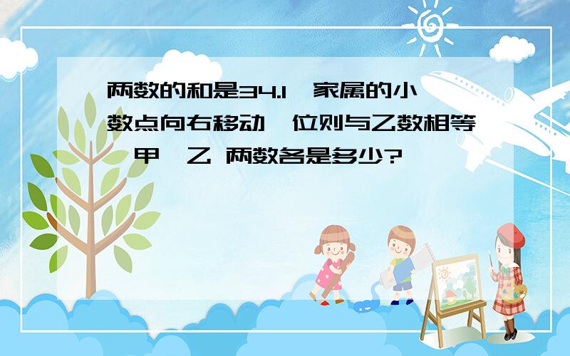 两数的和是34.1,家属的小数点向右移动一位则与乙数相等,甲,乙 两数各是多少?