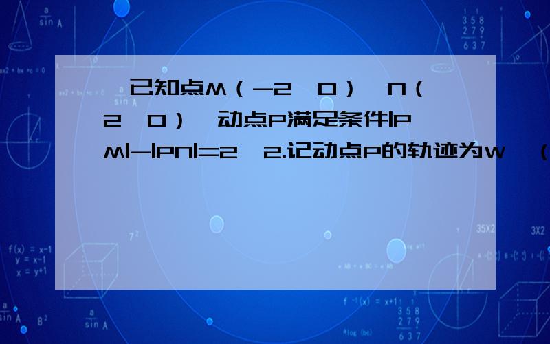 ,已知点M（-2,0）,N（2,0）,动点P满足条件|PM|-|PN|=2√2.记动点P的轨迹为W,（1）求W的方程