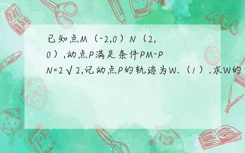 已知点M（-2,0）N（2,0）,动点P满足条件PM-PN=2√2,记动点P的轨迹为W.（1）.求W的方程.（不要做） （2） 若A ,B是W上的不同两点,O为坐标原点,求向量OA点乘OB的最小值.