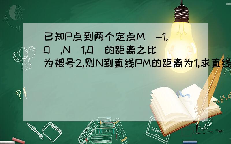 已知P点到两个定点M(-1,0),N(1,0)的距离之比为根号2,则N到直线PM的距离为1,求直线PN的方程