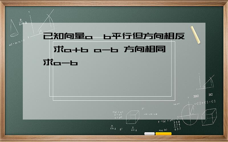 已知向量a,b平行但方向相反,求a+b a-b 方向相同求a-b