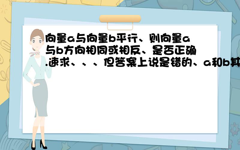 向量a与向量b平行、则向量a与b方向相同或相反、是否正确.速求、、、但答案上说是错的、a和b其中有一有可能是零向量、方向不定、但我觉得答案错了、