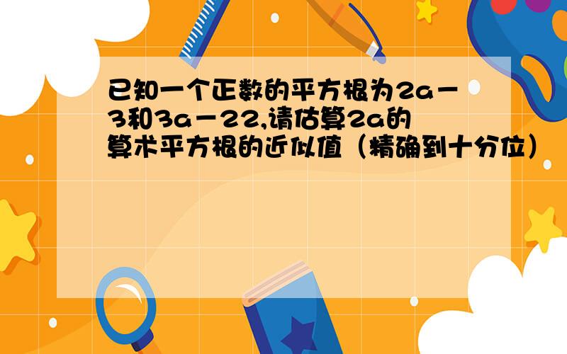 已知一个正数的平方根为2a－3和3a－22,请估算2a的算术平方根的近似值（精确到十分位）