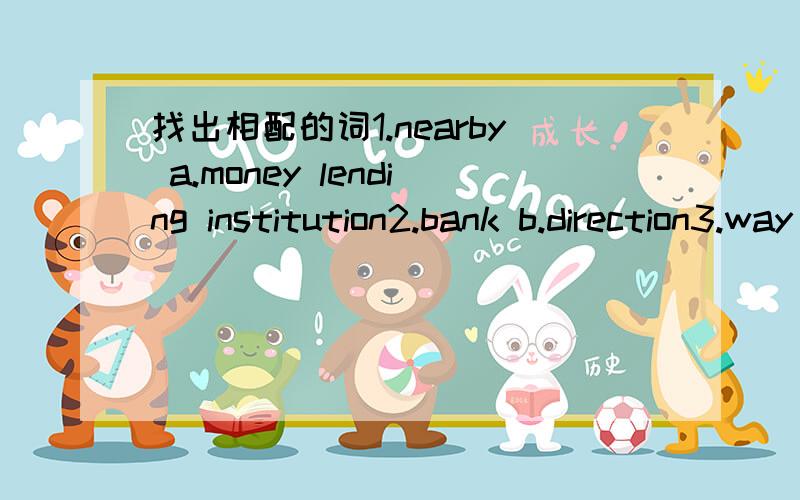 找出相配的词1.nearby a.money lending institution2.bank b.direction3.way c.close解释中文意思 所有的中文意思！