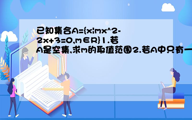 已知集合A={x|mx^2-2x+3=0,m∈R}1.若A是空集,求m的取值范围2.若A中只有一个元素,求m的值3.若A中至多只有一个元素,求m的取值范围