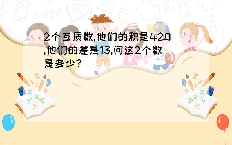 2个互质数,他们的积是420,他们的差是13,问这2个数是多少?