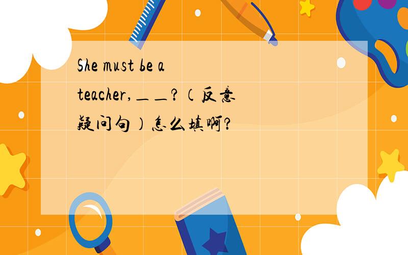 She must be a teacher,＿＿?（反意疑问句）怎么填啊?