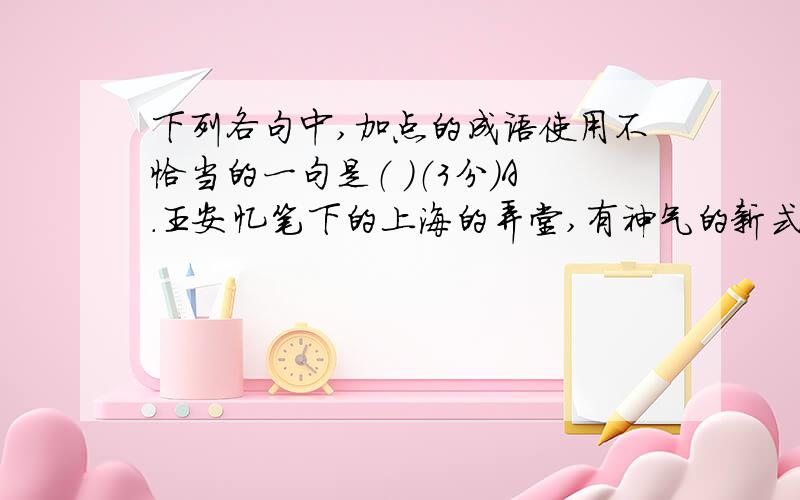 下列各句中,加点的成语使用不恰当的一句是（ ）（3分）A．王安忆笔下的上海的弄堂,有神气的新式汽车,也有沉旧的黄包车；有市民们的流言蜚语,也有阴谋家的窃窃私语,还有革命者的策划