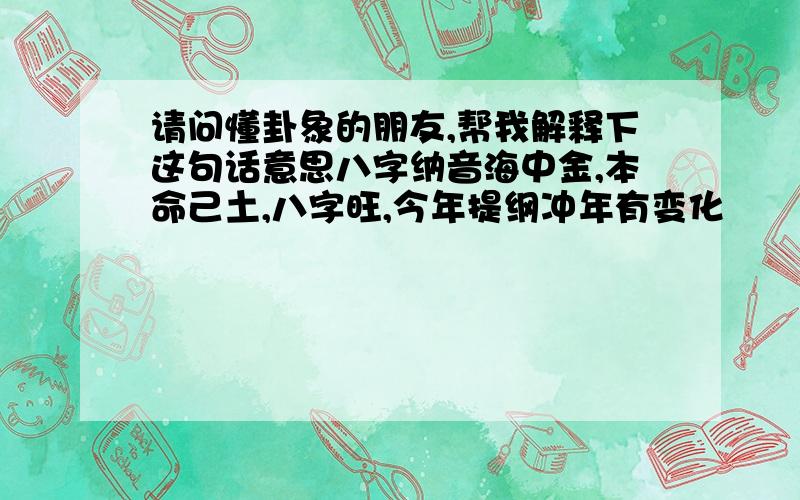 请问懂卦象的朋友,帮我解释下这句话意思八字纳音海中金,本命己土,八字旺,今年提纲冲年有变化