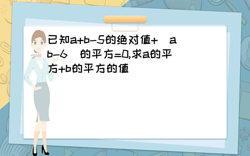 已知a+b-5的绝对值+（ab-6）的平方=0,求a的平方+b的平方的值