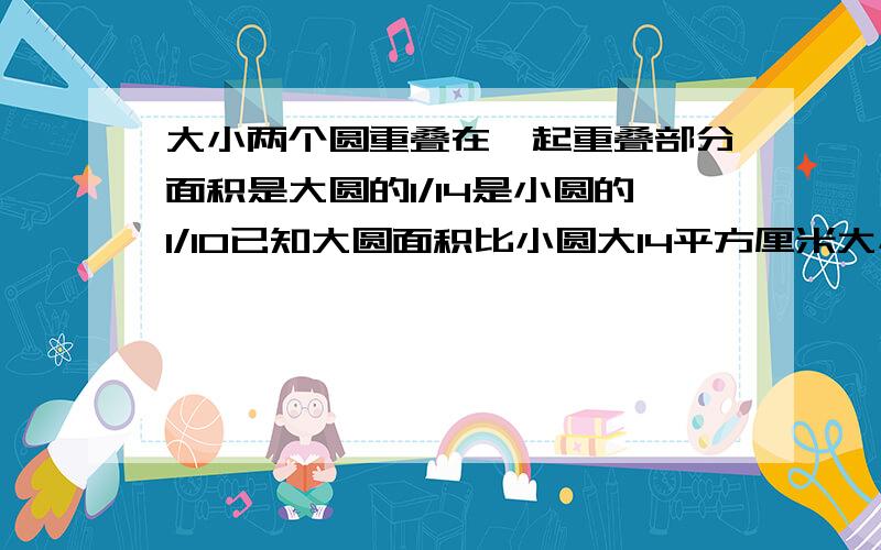 大小两个圆重叠在一起重叠部分面积是大圆的1/14是小圆的1/10已知大圆面积比小圆大14平方厘米大小圆各多少可以不列方程?