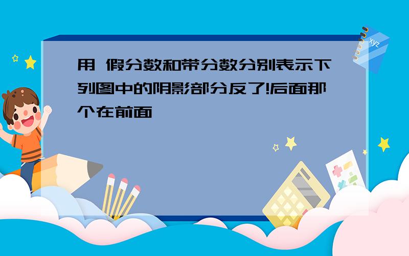 用 假分数和带分数分别表示下列图中的阴影部分反了!后面那个在前面