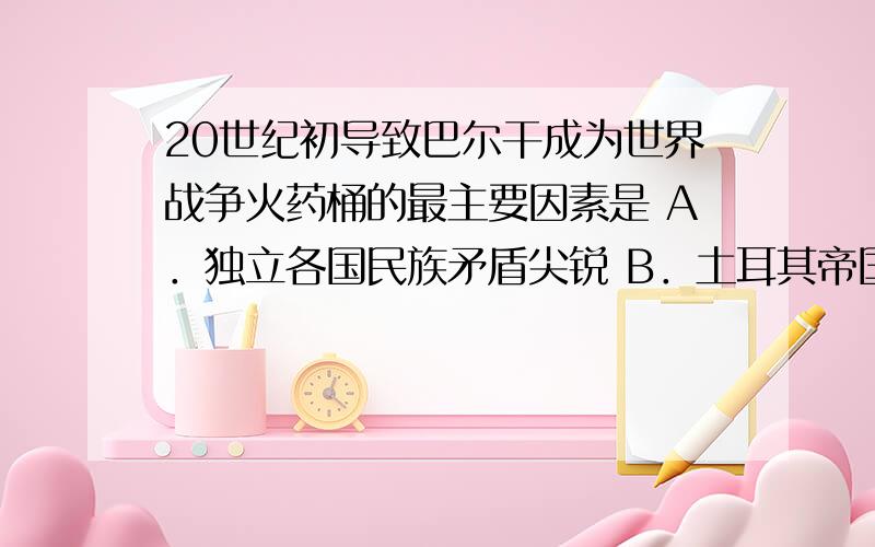 20世纪初导致巴尔干成为世界战争火药桶的最主要因素是 A．独立各国民族矛盾尖锐 B．土耳其帝国以武力维持统治C．欧洲列强插手巴尔干,扩张自己的势力D．巴尔干半岛战略位置重要