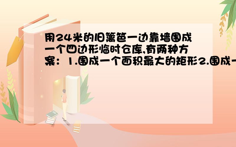 用24米的旧篱笆一边靠墙围成一个四边形临时仓库,有两种方案：1.围成一个面积最大的矩形2.围成一个面积最大的等腰梯形,该梯形靠墙的两底角为60°试比较两种方案,围成的仓库哪种面积较大