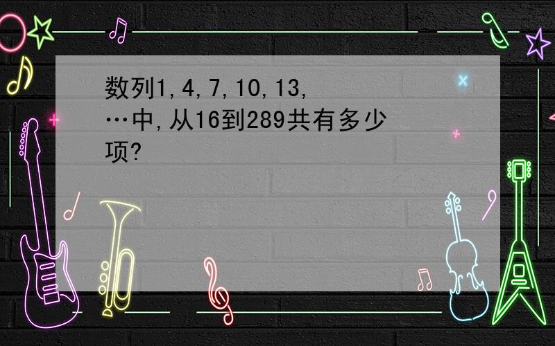 数列1,4,7,10,13,…中,从16到289共有多少项?