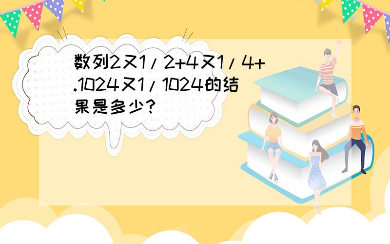 数列2又1/2+4又1/4+.1024又1/1024的结果是多少?