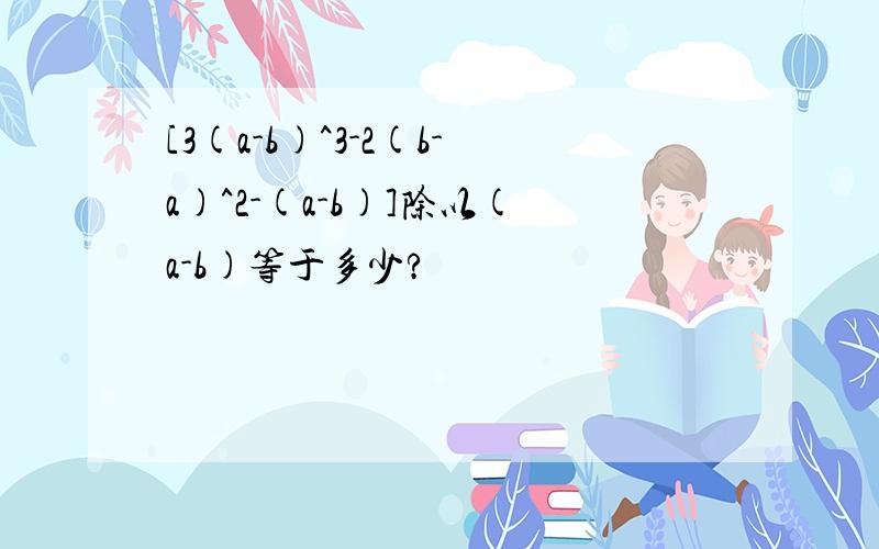 [3(a-b)^3-2(b-a)^2-(a-b)]除以(a-b)等于多少?