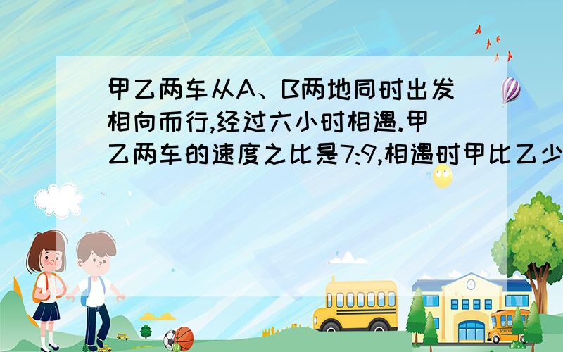 甲乙两车从A、B两地同时出发相向而行,经过六小时相遇.甲乙两车的速度之比是7:9,相遇时甲比乙少行72km,甲乙两车每小时各行多少km?不要方程!