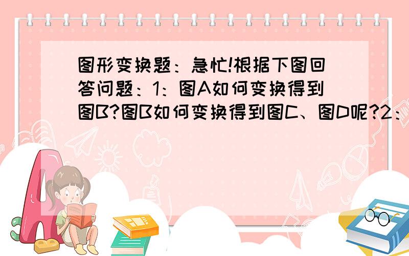 图形变换题：急忙!根据下图回答问题：1：图A如何变换得到图B?图B如何变换得到图C、图D呢?2：图1又如何变成图2呢?3：如图2,其中正方形的边长为20分米,如何求阴影部分的面积?