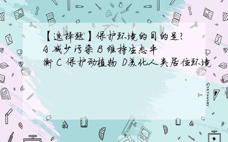 【选择题】保护环境的目的是?A 减少污染 B 维持生态平衡 C 保护动植物 D美化人类居住环境