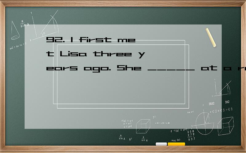 92. I first met Lisa three years ago. She _____ at a radio shop at that time.A. has worked B. was working C. had been working D. had worked