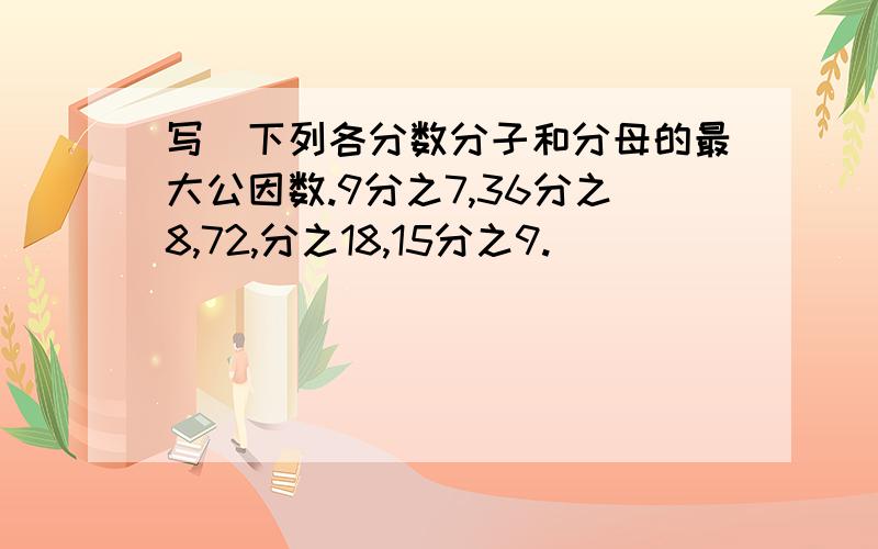 写岀下列各分数分子和分母的最大公因数.9分之7,36分之8,72,分之18,15分之9.