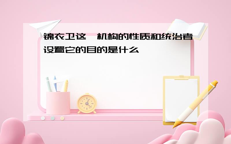 锦衣卫这一机构的性质和统治者设置它的目的是什么