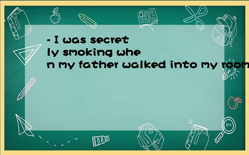 - I was secretly smoking when my father walked into my room.To my surprise,he wasn't angry.- I was secretly smoking when my father walked into my room.To my surprise,he wasn'tangry.-- Well,tell us -- what when your father discovered you?A.did happen