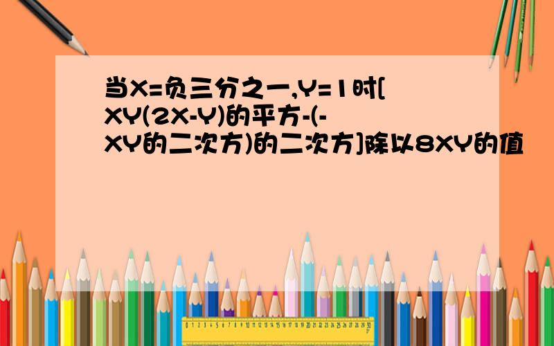 当X=负三分之一,Y=1时[XY(2X-Y)的平方-(-XY的二次方)的二次方]除以8XY的值