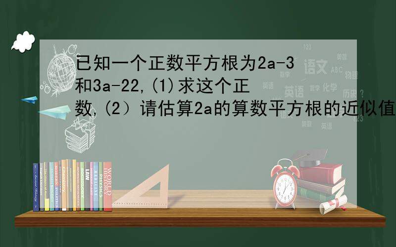 已知一个正数平方根为2a-3和3a-22,(1)求这个正数,(2）请估算2a的算数平方根的近似值（精确到十分位） 要分开的步骤