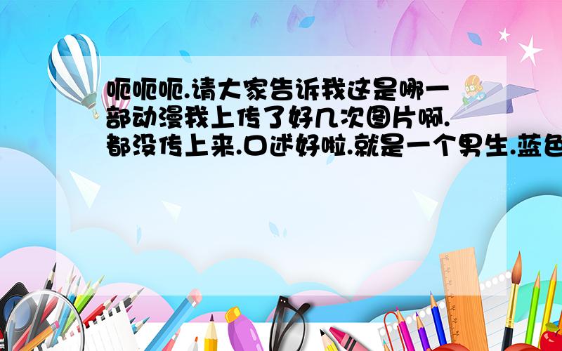 呃呃呃.请大家告诉我这是哪一部动漫我上传了好几次图片啊.都没传上来.口述好啦.就是一个男生.蓝色头发.然后有一张是和小提琴合影的