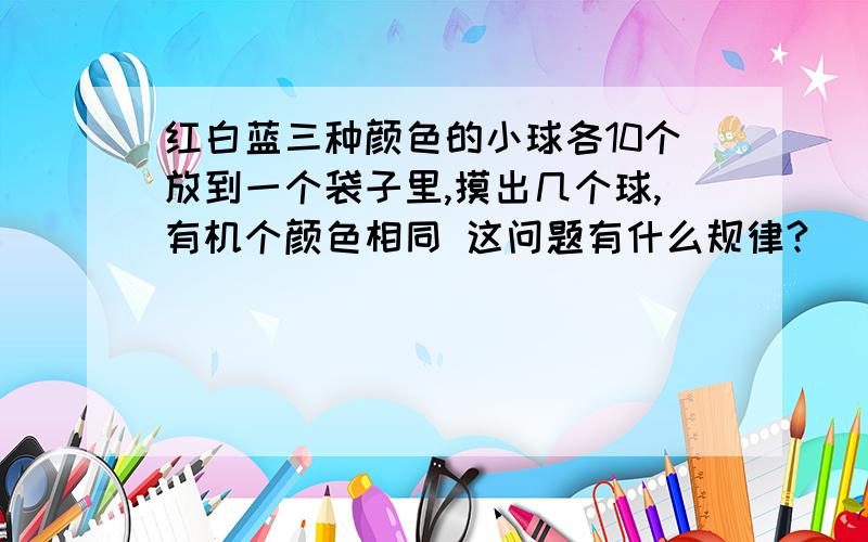 红白蓝三种颜色的小球各10个放到一个袋子里,摸出几个球,有机个颜色相同 这问题有什么规律?