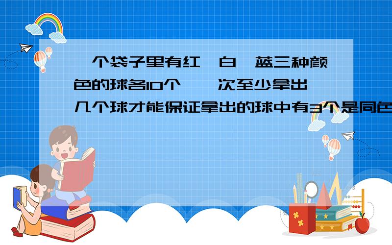 一个袋子里有红,白,蓝三种颜色的球各10个,一次至少拿出几个球才能保证拿出的球中有3个是同色的