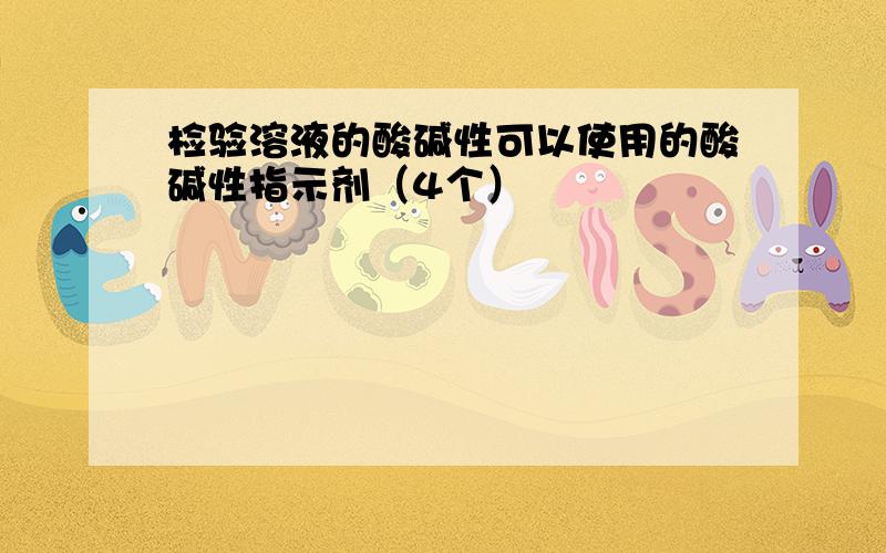 检验溶液的酸碱性可以使用的酸碱性指示剂（4个）