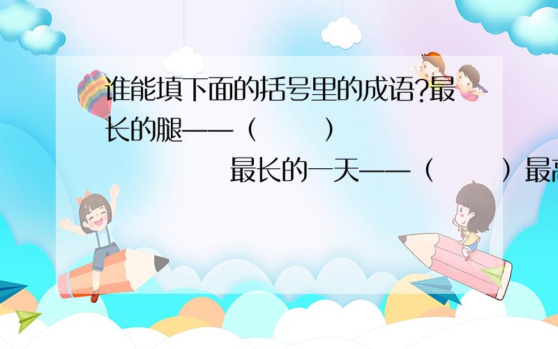 谁能填下面的括号里的成语?最长的腿——（      ）             最长的一天——（      ）最高的人——（      ）             最高超的医术——（     ）最长的寿命 ——（      ）          最大的胆量