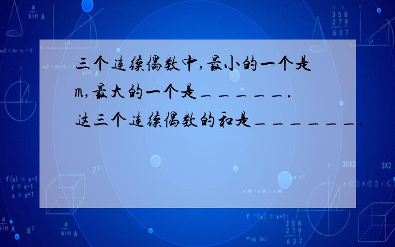 三个连续偶数中,最小的一个是m,最大的一个是_____.这三个连续偶数的和是______.