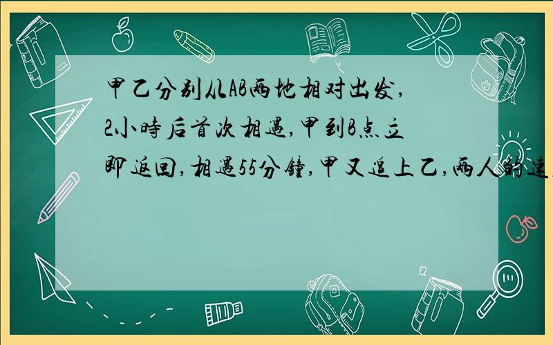 甲乙分别从AB两地相对出发,2小时后首次相遇,甲到B点立即返回,相遇55分钟,甲又追上乙,两人的速度比是