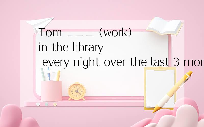 Tom ___（work） in the library every night over the last 3 months.用什么时态