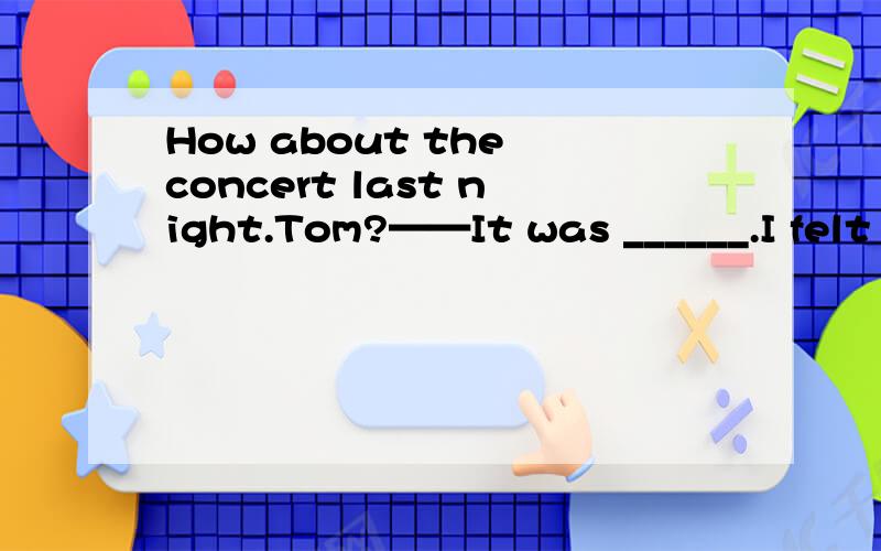 How about the concert last night.Tom?——It was ______.I felt ______ all the night.A.boring；bored B.bored；bored C.boring；boring D.bored；boring说明原因