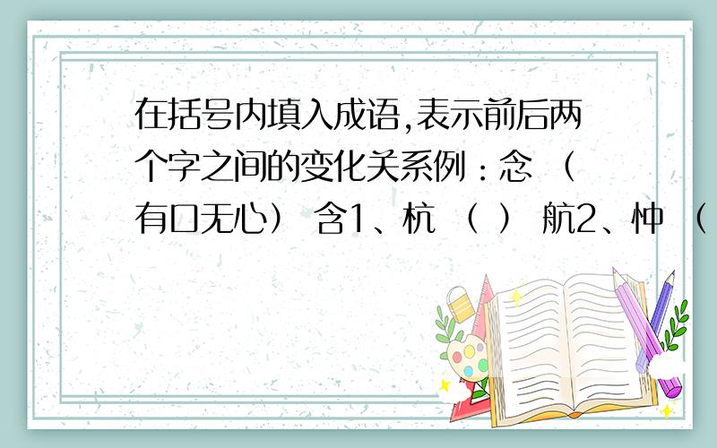 在括号内填入成语,表示前后两个字之间的变化关系例：念 （有口无心） 含1、杭 （ ） 航2、忡 （ ） 性3、如 （ ） 女4、订 （ ） 叮