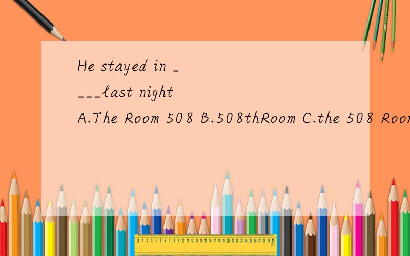 He stayed in ____last night A.The Room 508 B.508thRoom C.the 508 Room D.Room508 请选择正确答案.