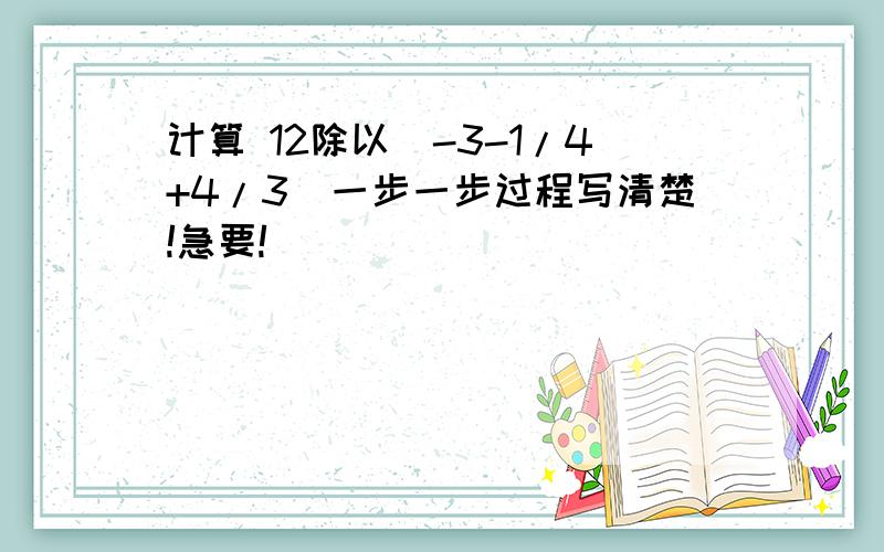 计算 12除以(-3-1/4+4/3)一步一步过程写清楚!急要!