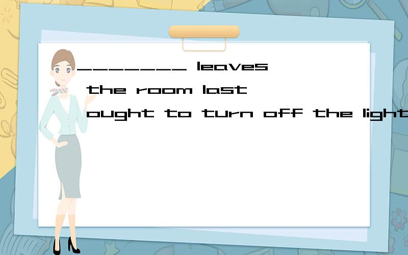 _______ leaves the room last ought to turn off the lightsa.anyone b.the person c.who d.whoever要详解哪里有介绍主语从句的文字或视频