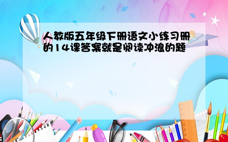 人教版五年级下册语文小练习册的14课答案就是阅读冲浪的题