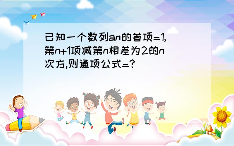 已知一个数列an的首项=1,第n+1项减第n相差为2的n次方,则通项公式=?