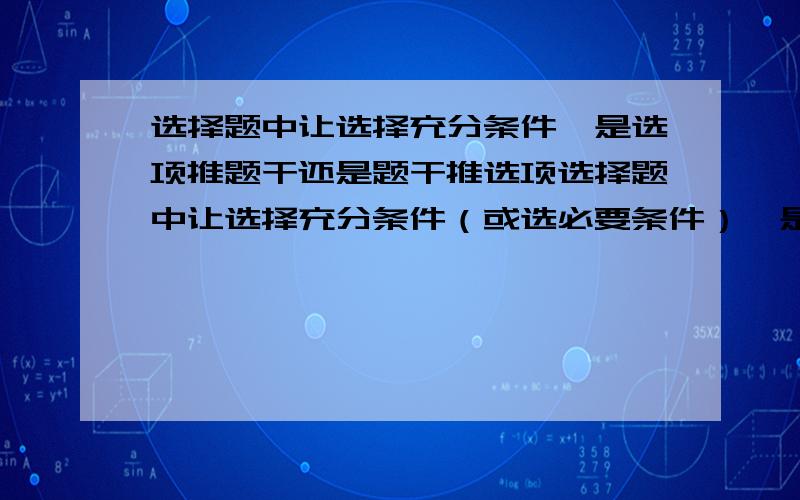 选择题中让选择充分条件,是选项推题干还是题干推选项选择题中让选择充分条件（或选必要条件）,是选项推题干还是题干推选项